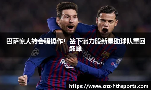 巴萨惊人转会骚操作！签下潜力股新星助球队重回巅峰