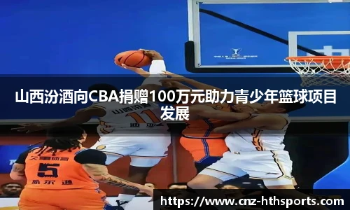 山西汾酒向CBA捐赠100万元助力青少年篮球项目发展