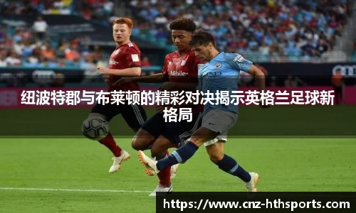 纽波特郡与布莱顿的精彩对决揭示英格兰足球新格局